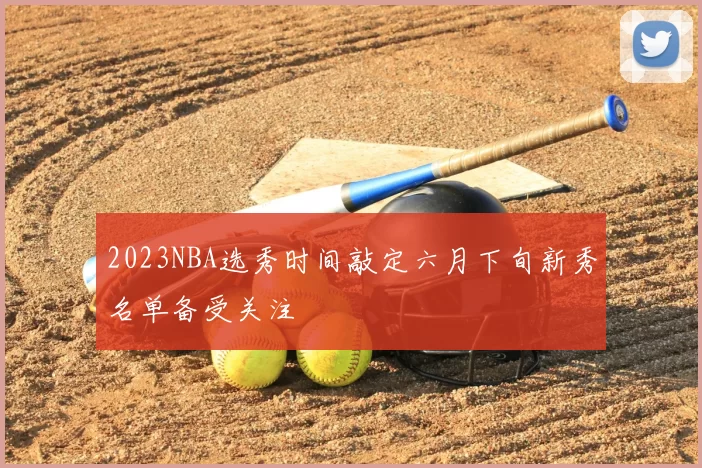 2023NBA选秀时间敲定六月下旬新秀名单备受关注
