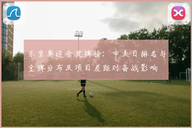 东京奥运会奖牌榜：中美日排名与金牌分布及项目差距对备战影响