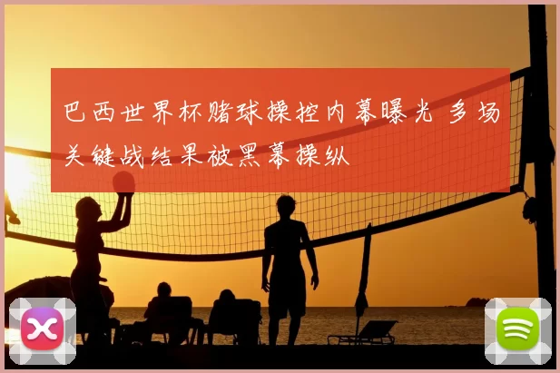巴西世界杯赌球操控内幕曝光 多场关键战结果被黑幕操纵