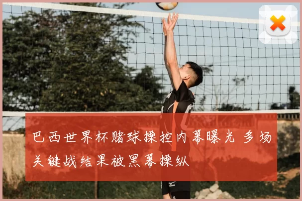 巴西世界杯赌球操控内幕曝光 多场关键战结果被黑幕操纵