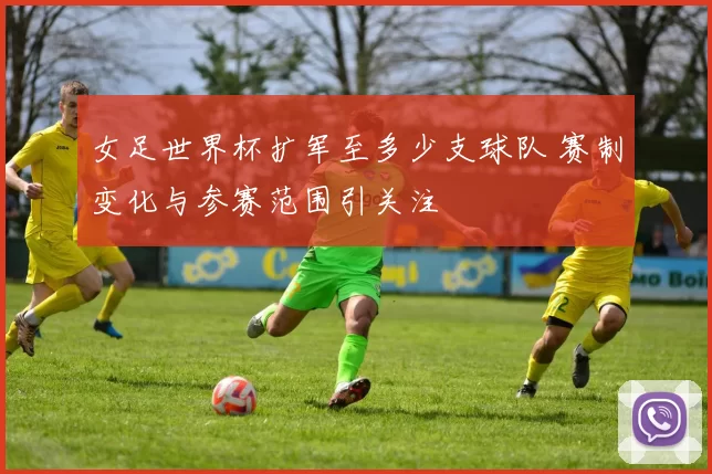 女足世界杯扩军至多少支球队 赛制变化与参赛范围引关注