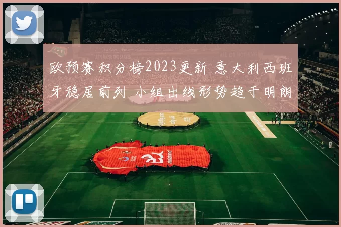 欧预赛积分榜2023更新 意大利西班牙稳居前列 小组出线形势趋于明朗