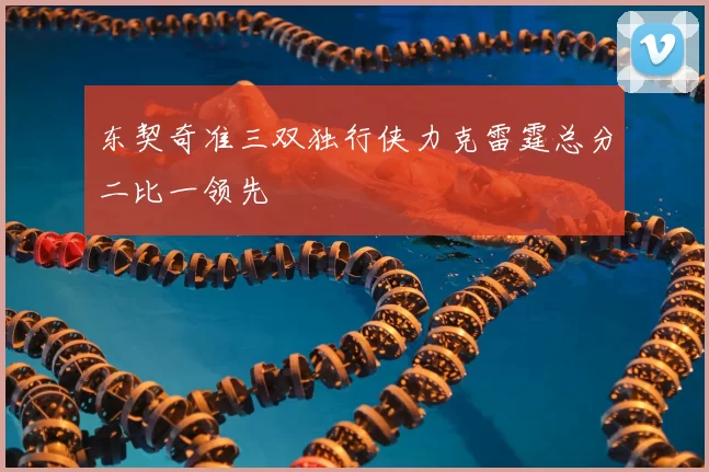 东契奇准三双独行侠力克雷霆总分二比一领先