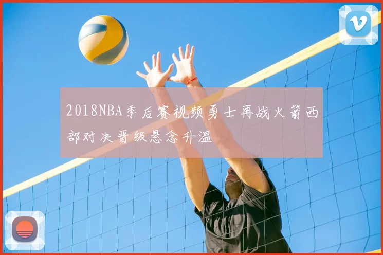 2018NBA季后赛视频勇士再战火箭西部对决晋级悬念升温
