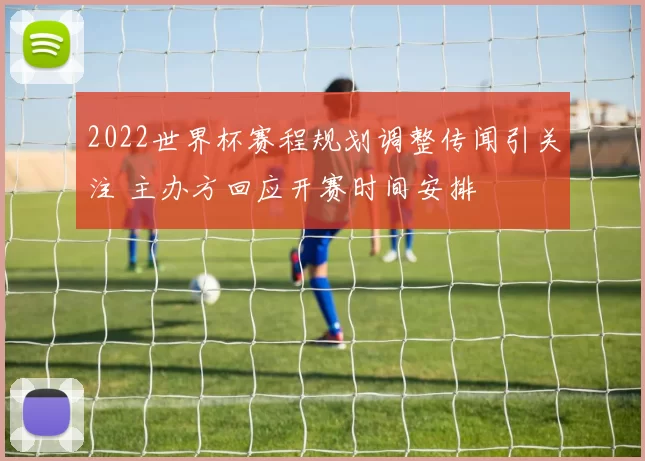 2022世界杯赛程规划调整传闻引关注 主办方回应开赛时间安排