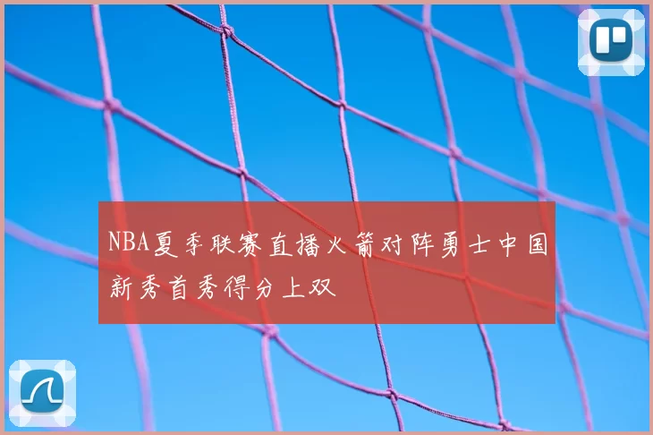 NBA夏季联赛直播火箭对阵勇士中国新秀首秀得分上双
