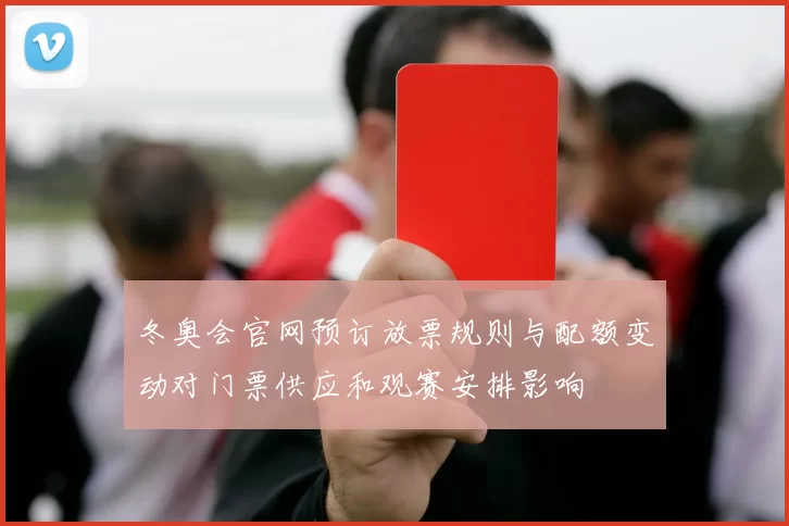 冬奥会官网预订放票规则与配额变动对门票供应和观赛安排影响