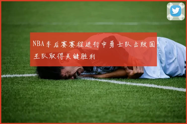 NBA季后赛赛程进行中勇士队击败国王队取得关键胜利