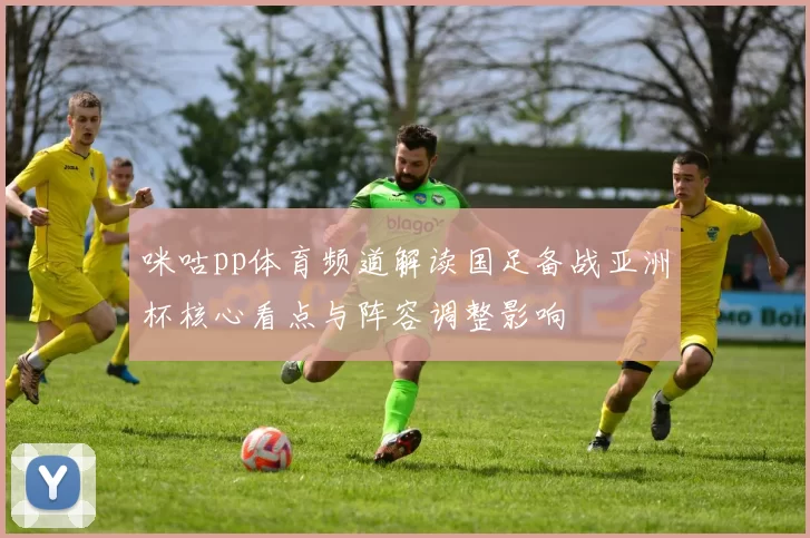 咪咕pp体育频道解读国足备战亚洲杯核心看点与阵容调整影响