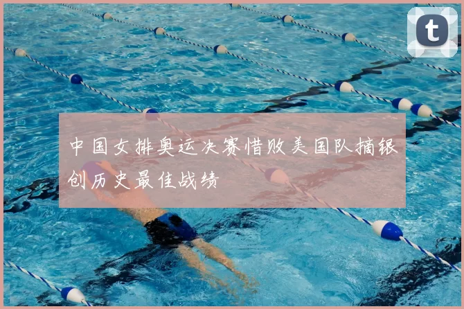 中国女排奥运决赛惜败美国队摘银创历史最佳战绩