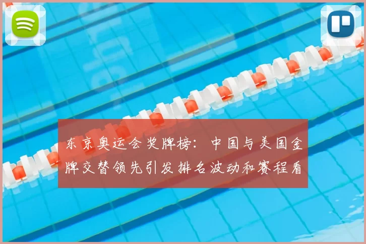 东京奥运会奖牌榜：中国与美国金牌交替领先引发排名波动和赛程看点