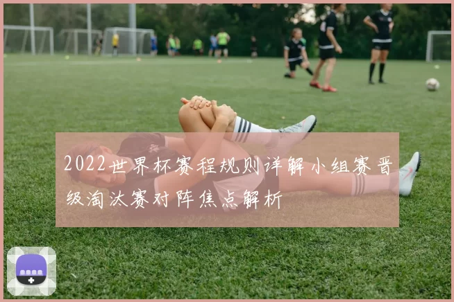 2022世界杯赛程规则详解小组赛晋级淘汰赛对阵焦点解析