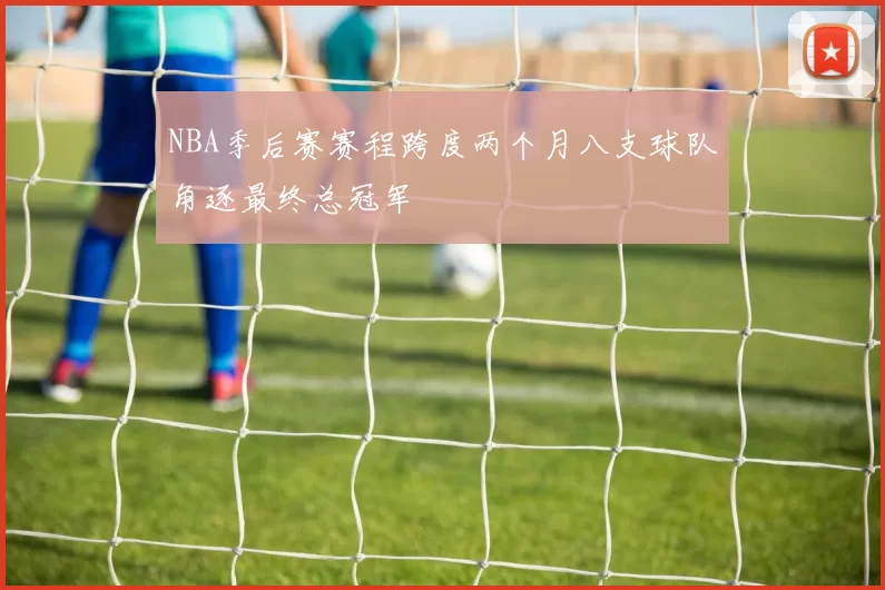 NBA季后赛赛程跨度两个月八支球队角逐最终总冠军