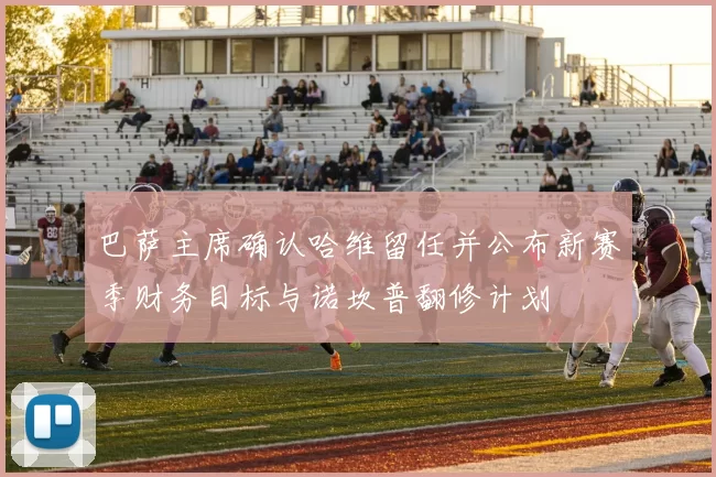 巴萨主席确认哈维留任并公布新赛季财务目标与诺坎普翻修计划