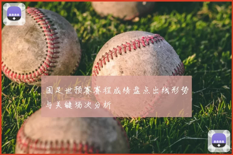 国足世预赛赛程成绩盘点出线形势与关键场次分析