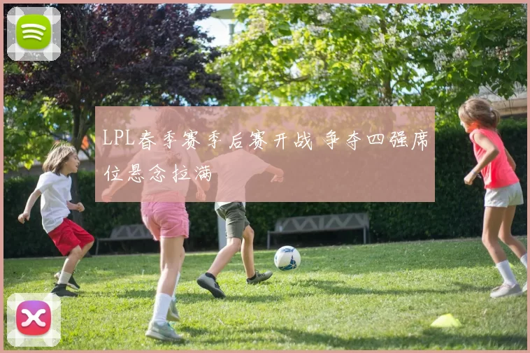 LPL春季赛季后赛开战 争夺四强席位悬念拉满