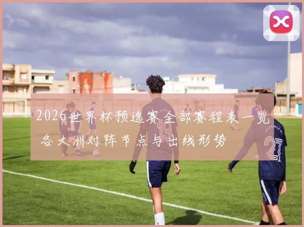 2026世界杯预选赛全部赛程表一览 各大洲对阵节点与出线形势