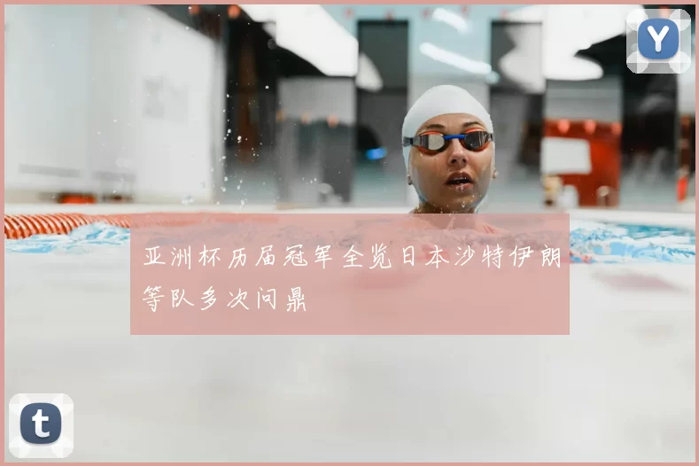 亚洲杯历届冠军全览日本沙特伊朗等队多次问鼎
