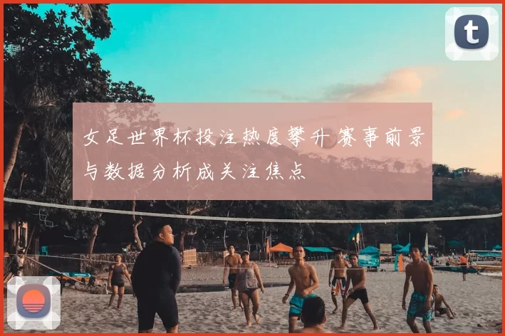 女足世界杯投注热度攀升 赛事前景与数据分析成关注焦点