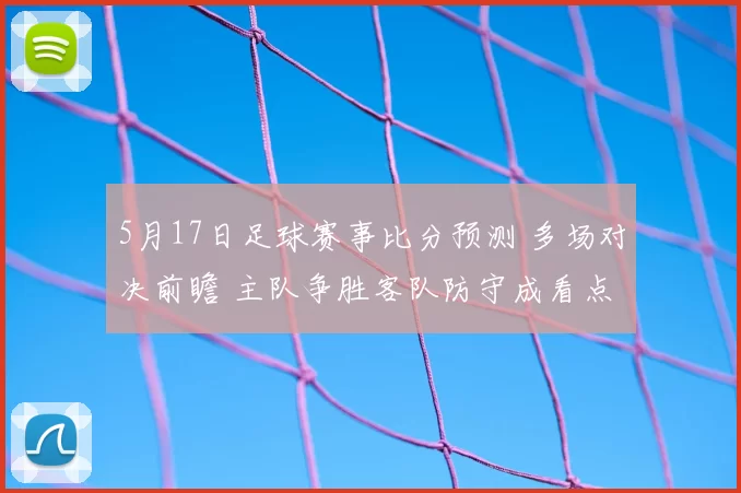5月17日足球赛事比分预测 多场对决前瞻 主队争胜客队防守成看点