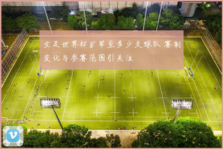女足世界杯扩军至多少支球队 赛制变化与参赛范围引关注