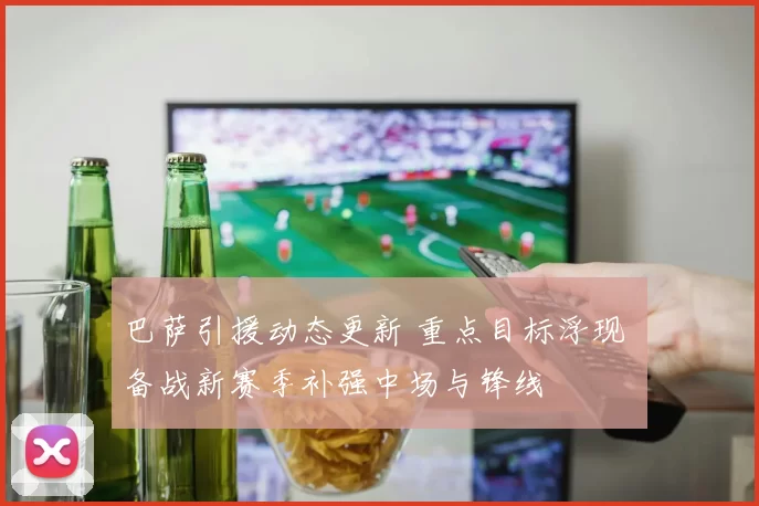 巴萨引援动态更新 重点目标浮现 备战新赛季补强中场与锋线