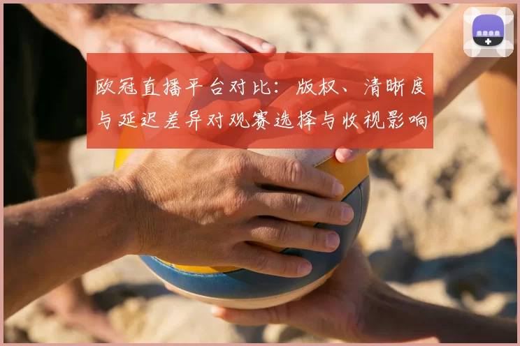 欧冠直播平台对比:版权、清晰度与延迟差异对观赛选择与收视影响