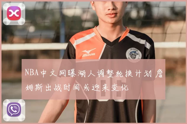NBA中文网曝湖人调整轮换计划 詹姆斯出战时间或迎来变化