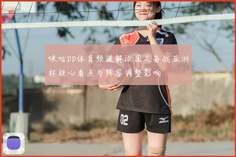 咪咕pp体育频道解读国足备战亚洲杯核心看点与阵容调整影响