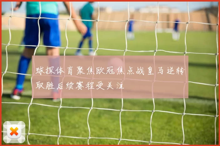 球探体育聚焦欧冠焦点战皇马逆转取胜后续赛程受关注