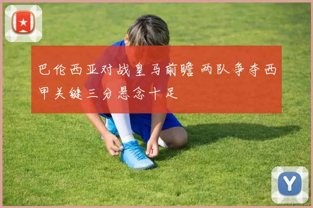 巴伦西亚对战皇马前瞻 两队争夺西甲关键三分悬念十足