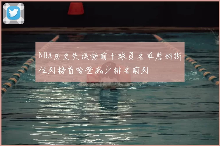 NBA历史失误榜前十球员名单詹姆斯位列榜首哈登威少排名前列