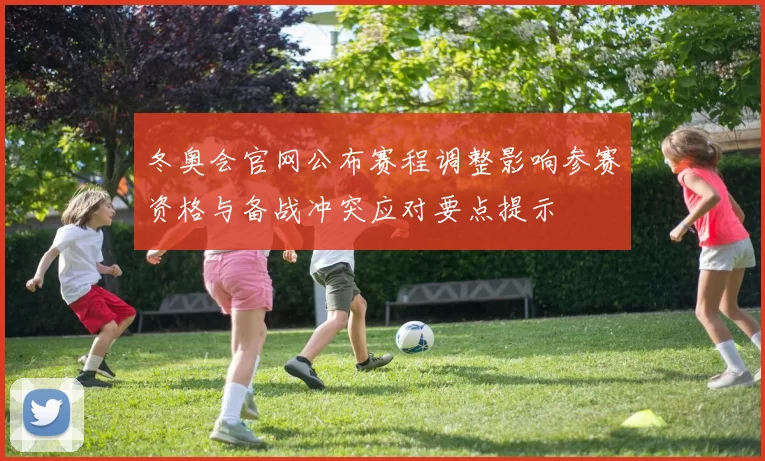 冬奥会官网公布赛程调整影响参赛资格与备战冲突应对要点提示