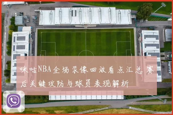 咪咕NBA全场录像回放看点汇总 赛后关键攻防与球员表现解析