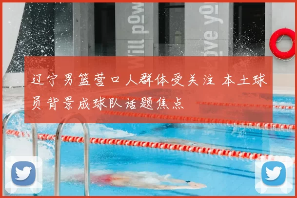辽宁男篮营口人群体受关注 本土球员背景成球队话题焦点