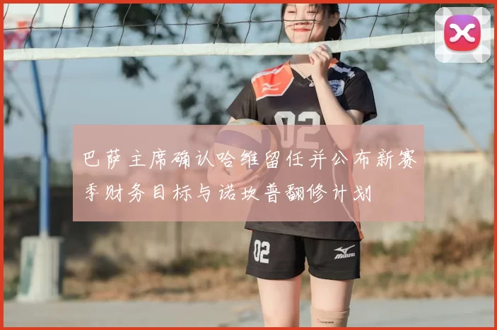 巴萨主席确认哈维留任并公布新赛季财务目标与诺坎普翻修计划