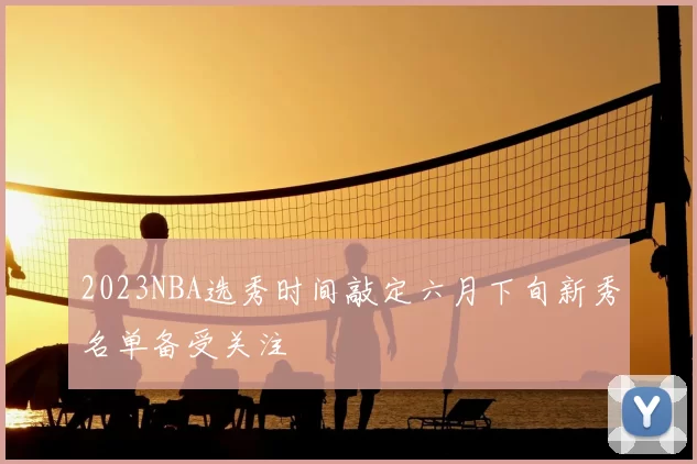 2023NBA选秀时间敲定六月下旬新秀名单备受关注