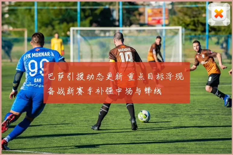 巴萨引援动态更新 重点目标浮现 备战新赛季补强中场与锋线