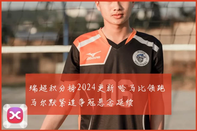 瑞超积分榜2024更新 哈马比领跑 马尔默紧追争冠悬念延续