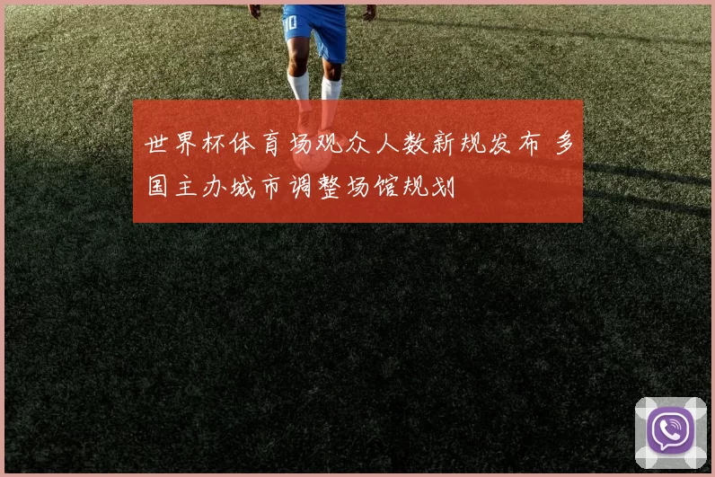 世界杯体育场观众人数新规发布 多国主办城市调整场馆规划