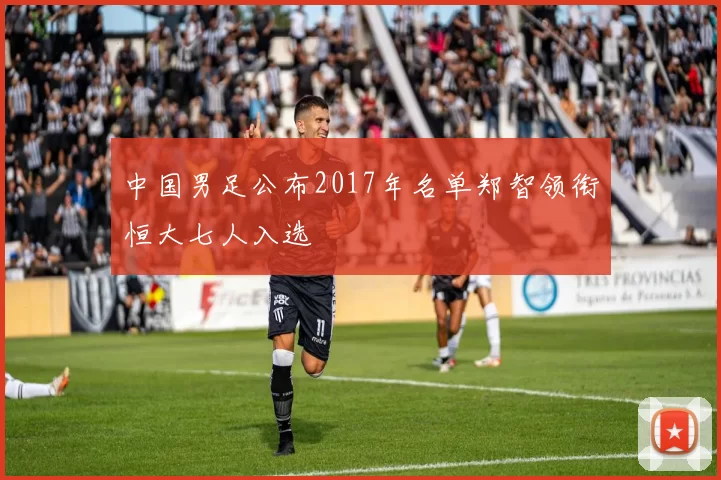 中国男足公布2017年名单郑智领衔恒大七人入选
