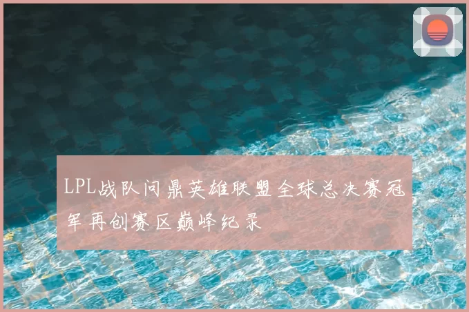 LPL战队问鼎英雄联盟全球总决赛冠军再创赛区巅峰纪录