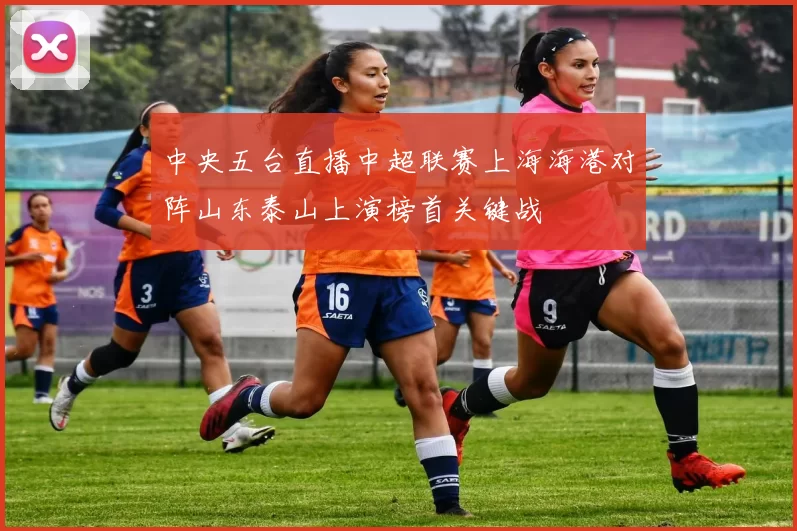 中央五台直播中超联赛上海海港对阵山东泰山上演榜首关键战