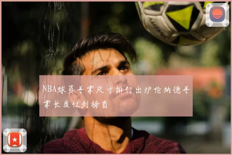 NBA球员手掌尺寸排行出炉伦纳德手掌长度位列榜首