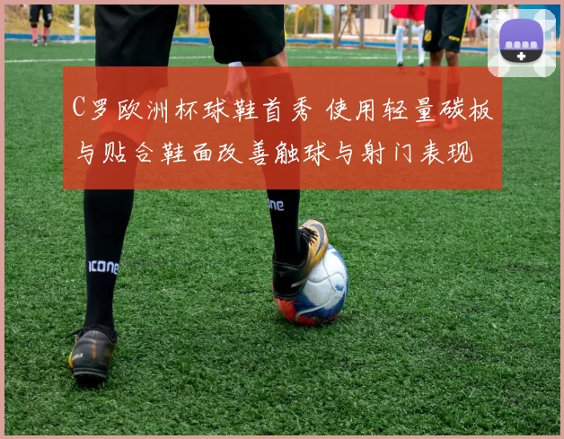 C罗欧洲杯球鞋首秀 使用轻量碳板与贴合鞋面改善触球与射门表现
