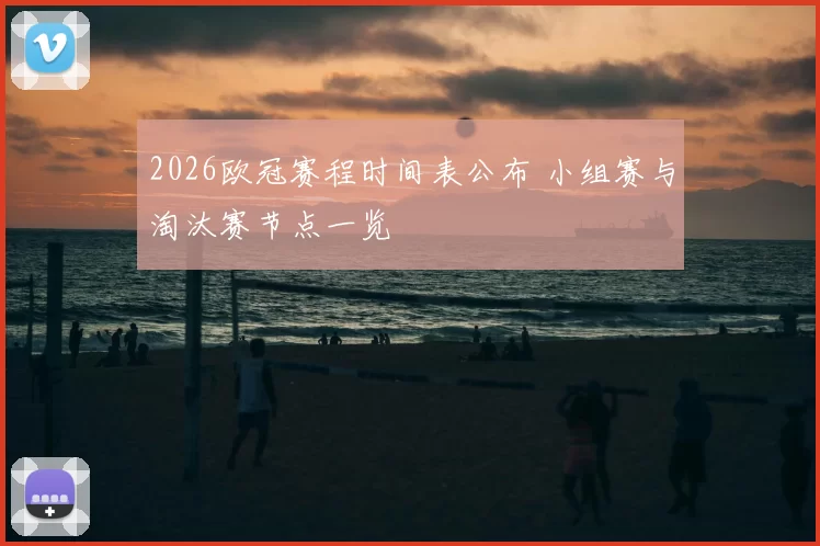 2026欧冠赛程时间表公布 小组赛与淘汰赛节点一览