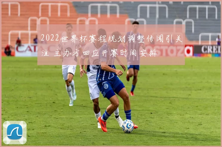2022世界杯赛程规划调整传闻引关注 主办方回应开赛时间安排