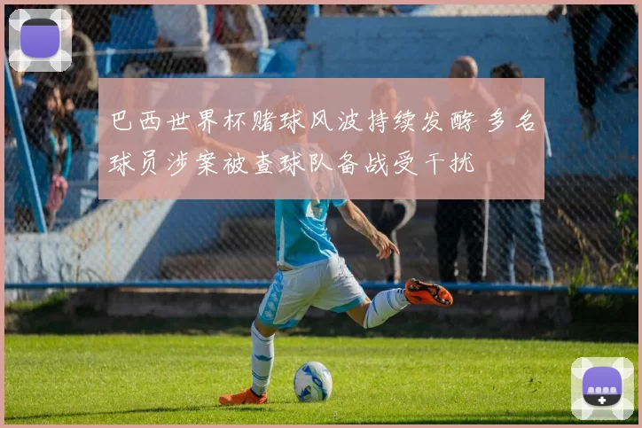 巴西世界杯赌球风波持续发酵 多名球员涉案被查球队备战受干扰