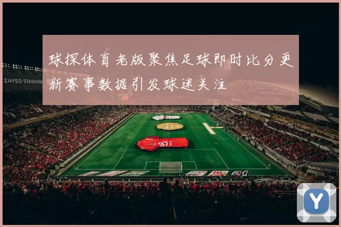 球探体育老版聚焦足球即时比分更新赛事数据引发球迷关注