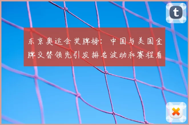 东京奥运会奖牌榜：中国与美国金牌交替领先引发排名波动和赛程看点